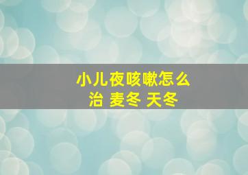 小儿夜咳嗽怎么治 麦冬 天冬